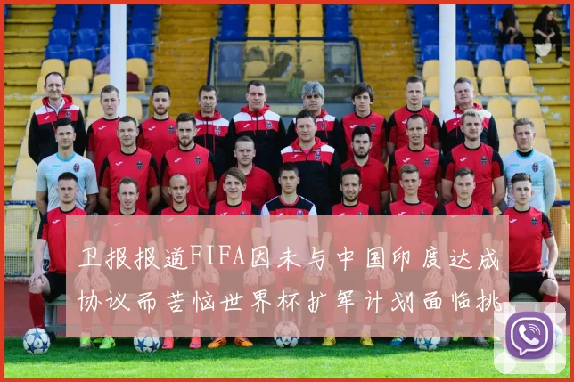 卫报报道FIFA因未与中国印度达成协议而苦恼世界杯扩军计划面临挑战