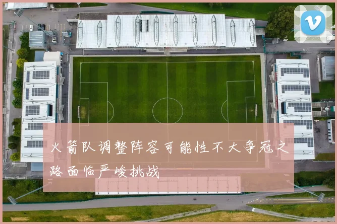 火箭队调整阵容可能性不大争冠之路面临严峻挑战