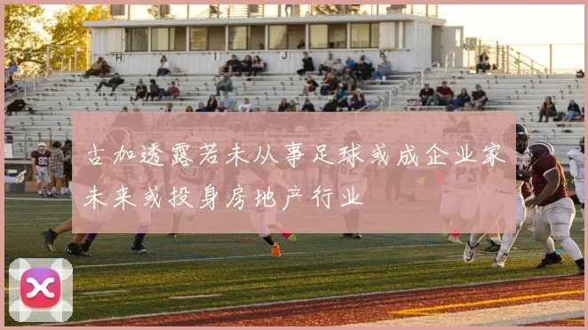 古加透露若未从事足球或成企业家未来或投身房地产行业