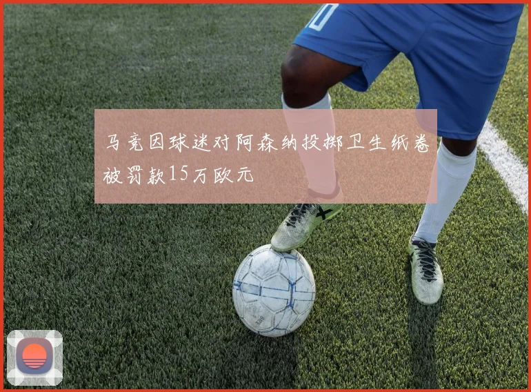 马竞因球迷对阿森纳投掷卫生纸卷被罚款15万欧元