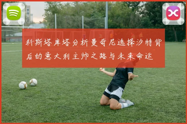 科斯塔库塔分析曼奇尼选择沙特背后的意大利主帅之路与未来命运