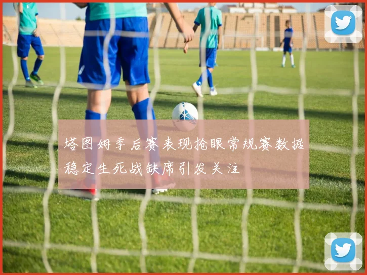 塔图姆季后赛表现抢眼常规赛数据稳定生死战缺席引发关注