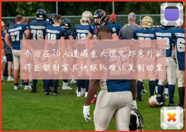 乔治在76人遭遇重大损失却意外获得巨额财富其他球队难以复制的案例