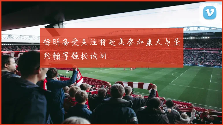 徐昕备受关注将赴美参加康大与圣约翰等强校试训