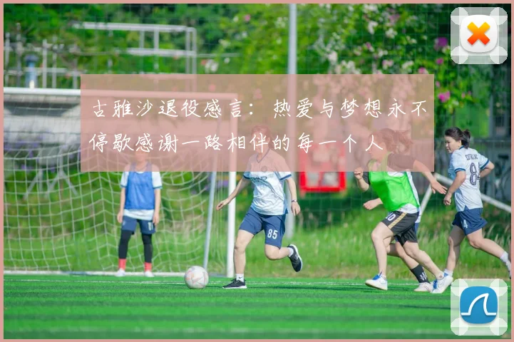 古雅沙退役感言：热爱与梦想永不停歇感谢一路相伴的每一个人