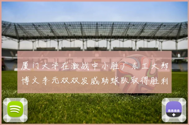 厦门大学在激战中小胜广东工大郑博文李元双双发威助球队取得胜利
