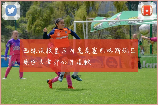 西媒误报皇马内鬼是塞巴略斯现已删除文章并公开道歉