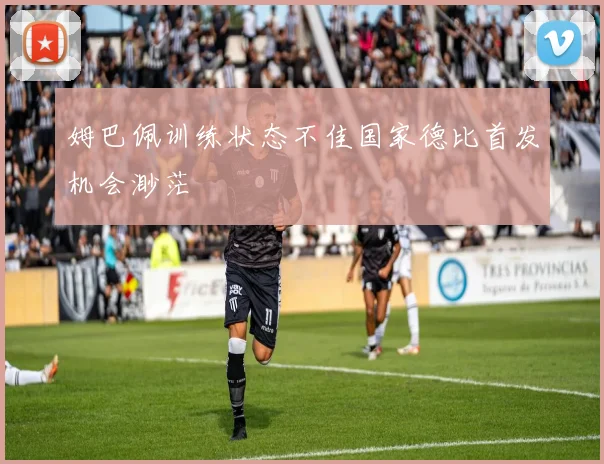 姆巴佩训练状态不佳国家德比首发机会渺茫