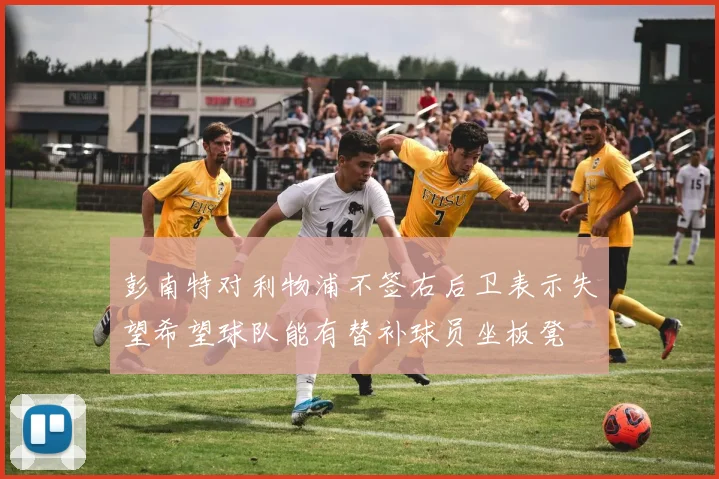 彭南特对利物浦不签右后卫表示失望希望球队能有替补球员坐板凳