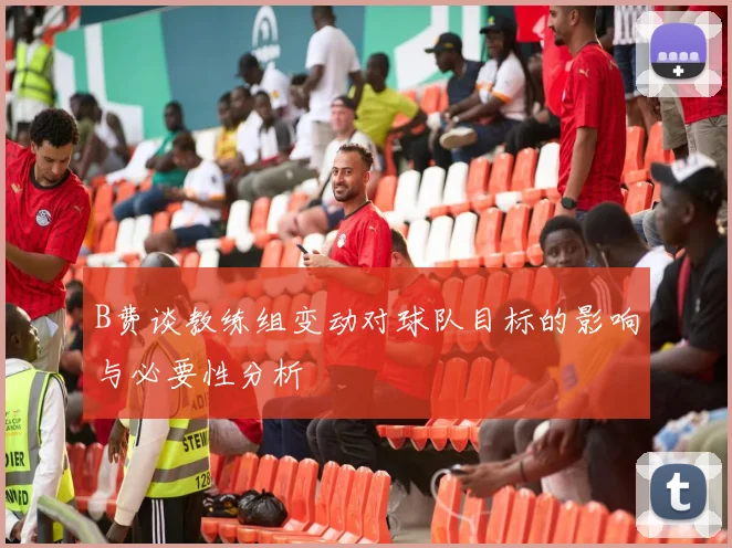 B费谈教练组变动对球队目标的影响与必要性分析