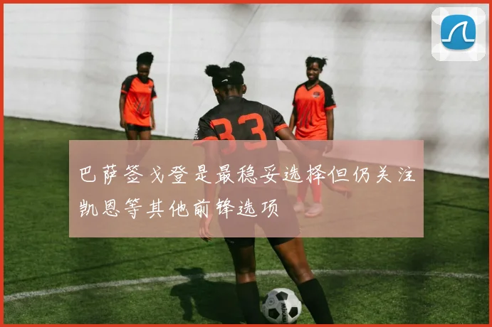 巴萨签戈登是最稳妥选择但仍关注凯恩等其他前锋选项