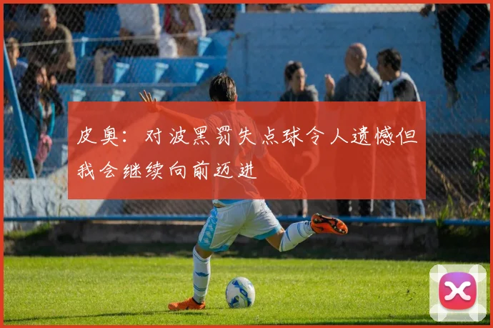 皮奥：对波黑罚失点球令人遗憾但我会继续向前迈进
