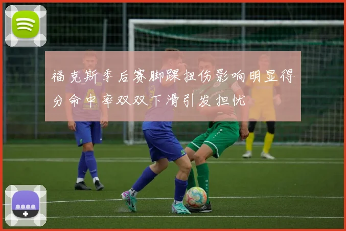 福克斯季后赛脚踝扭伤影响明显得分命中率双双下滑引发担忧