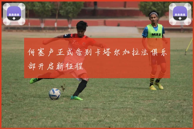 何塞卢正式告别卡塔尔加拉法俱乐部开启新征程