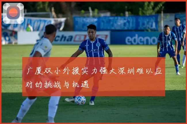 广厦双小外援实力强大深圳难以应对的挑战与机遇