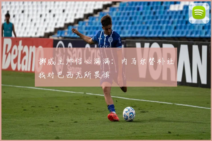 挪威主帅信心满满：内马尔替补让我对巴西无所畏惧