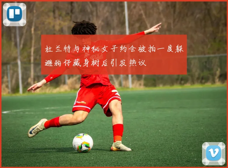 杜兰特与神秘女子约会被拍一度躲避狗仔藏身树后引发热议