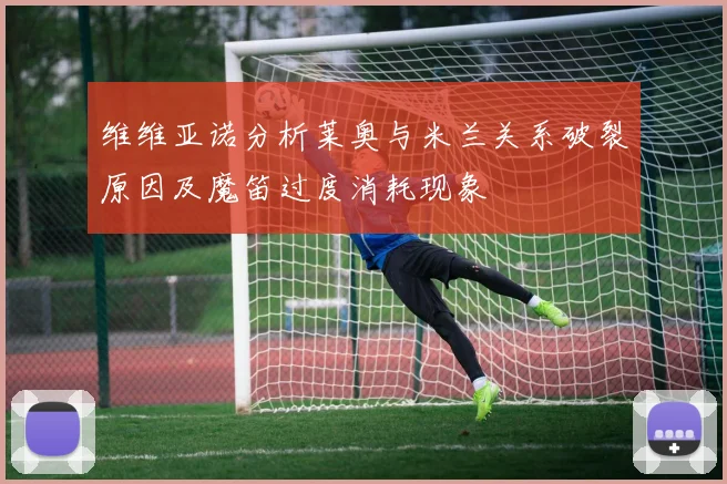 维维亚诺分析莱奥与米兰关系破裂原因及魔笛过度消耗现象