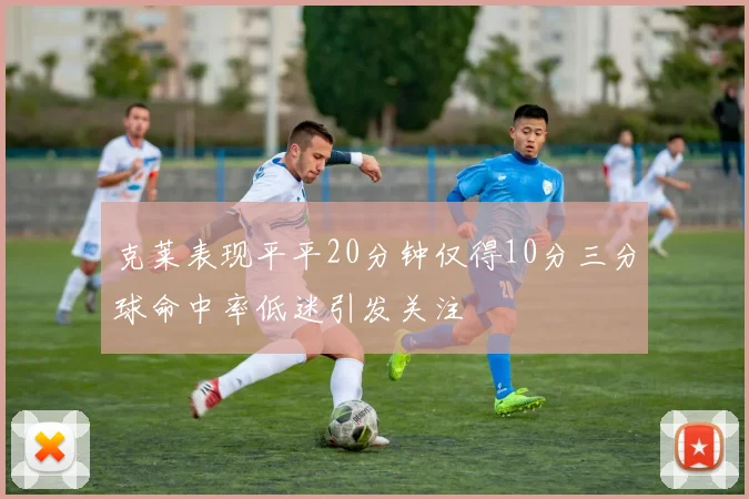 克莱表现平平20分钟仅得10分三分球命中率低迷引发关注