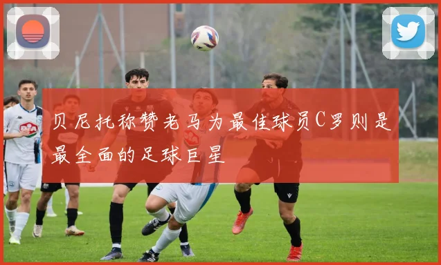 贝尼托称赞老马为最佳球员C罗则是最全面的足球巨星