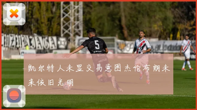 凯尔特人未显交易意图杰伦布朗未来依旧光明