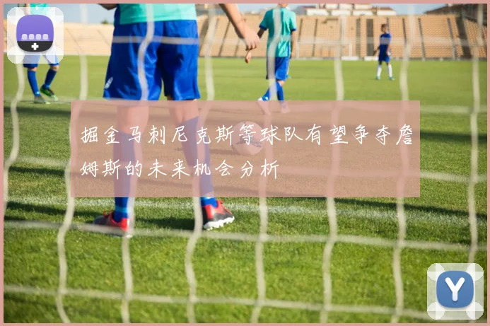 掘金马刺尼克斯等球队有望争夺詹姆斯的未来机会分析