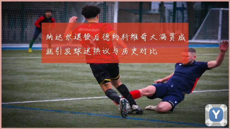 纳达尔退役后德约科维奇大满贯成就引发球迷热议与历史对比